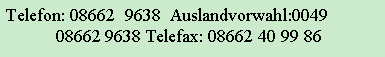 Textfeld: Telefon: 08662 9638 Auslandvorwahl:0049
08662 9638 Telefax: 08662 40 99 86