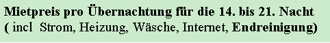 Textfeld: Mietpreis pro Übernachtung für die 14. bis 21. Nacht ( incl Strom, Heizung, Wäsche, Internet, Endreinigung)