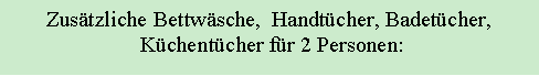 Textfeld: Zusätzliche Bettwäsche, Handtücher, Badetücher,
Küchentücher für 2 Personen: