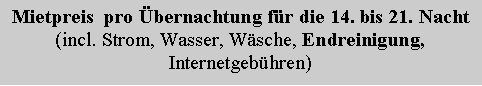 Textfeld: Mietpreis pro Übernachtung für die 14. bis 21. Nacht
(incl. Strom, Wasser, Wäsche, Endreinigung,
Internetgebühren)